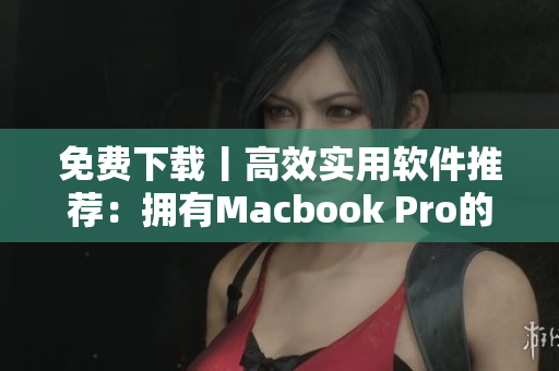 免费下载丨高效实用软件推荐：拥有Macbook Pro的必备软件清单