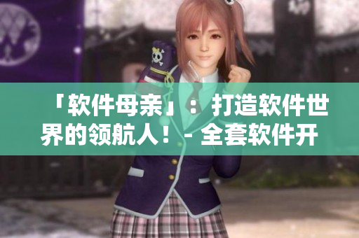 「软件母亲」：打造软件世界的领航人！- 全套软件开发教程免费观看