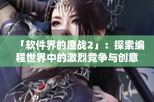 「软件界的鏖战2」：探索编程世界中的激烈竞争与创意创新