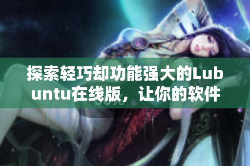 探索轻巧却功能强大的Lubuntu在线版，让你的软件使用更高效