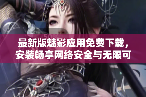 最新版魅影应用免费下载，安装畅享网络安全与无限可能！