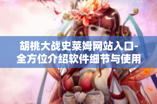 胡桃大战史莱姆网站入口-全方位介绍软件细节与使用技巧