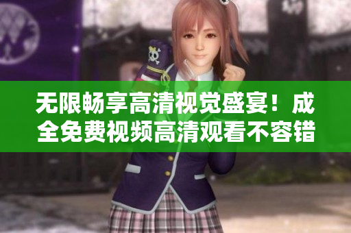 无限畅享高清视觉盛宴！成全免费视频高清观看不容错过！