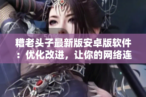 糟老头子最新版安卓版软件：优化改进，让你的网络连接更稳定快速！