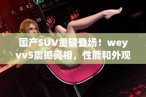 国产SUV重磅登场！weyvv5震撼亮相，性能和外观无可比拟