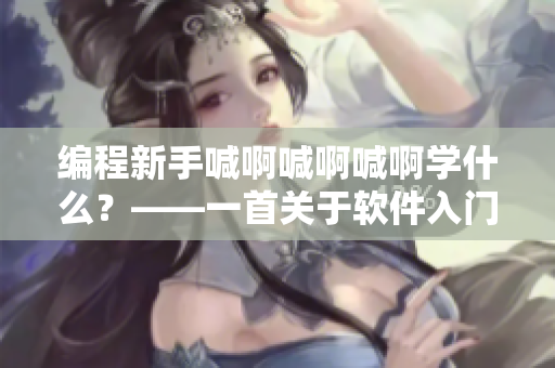 编程新手喊啊喊啊喊啊学什么？——一首关于软件入门的歌