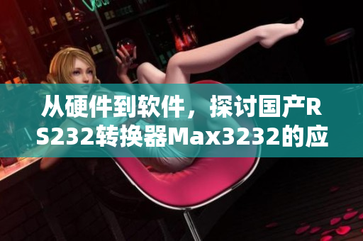 从硬件到软件，探讨国产RS232转换器Max3232的应用与优缺点