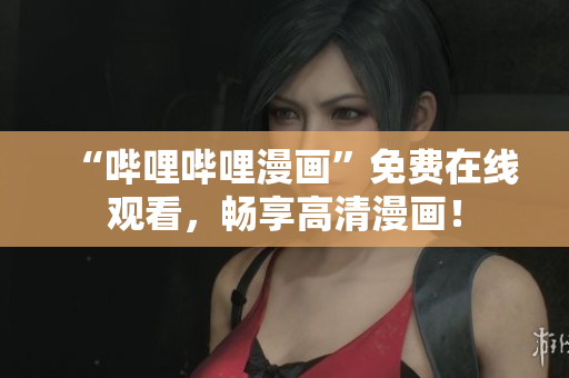 “哔哩哔哩漫画”免费在线观看，畅享高清漫画！