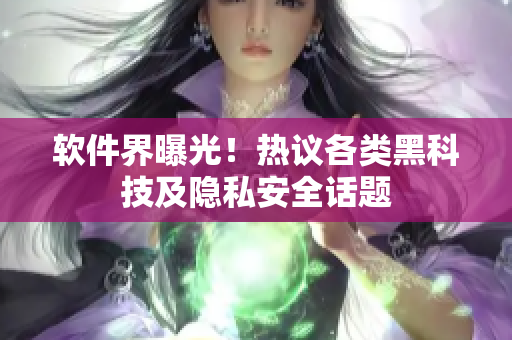 软件界曝光！热议各类黑科技及隐私安全话题