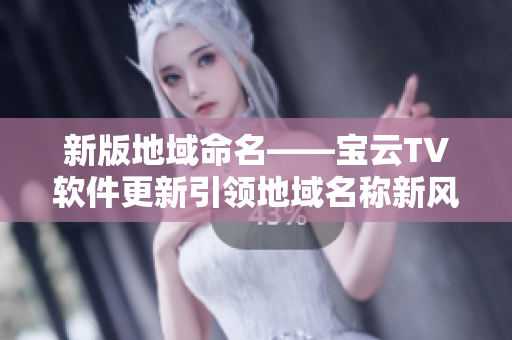 新版地域命名——宝云TV软件更新引领地域名称新风尚