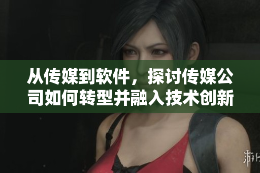 从传媒到软件，探讨传媒公司如何转型并融入技术创新 trend