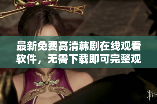 最新免费高清韩剧在线观看软件，无需下载即可完整观看