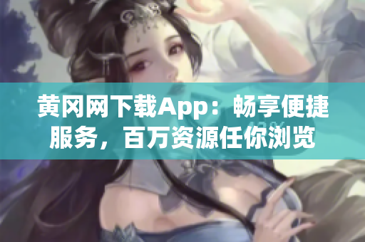 黄冈网下载App：畅享便捷服务，百万资源任你浏览
