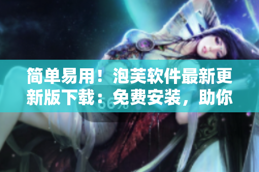 简单易用！泡芙软件最新更新版下载：免费安装，助你愉快创作！