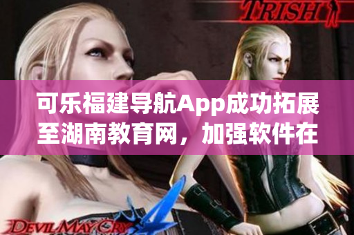 可乐福建导航App成功拓展至湖南教育网，加强软件在教育领域的应用