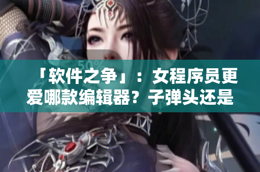 「软件之争」：女程序员更爱哪款编辑器？子弹头还是蘑菇头？