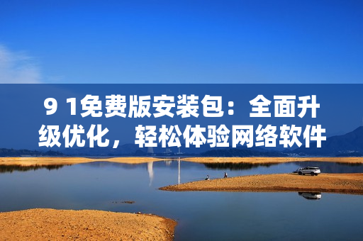 9 1免费版安装包：全面升级优化，轻松体验网络软件