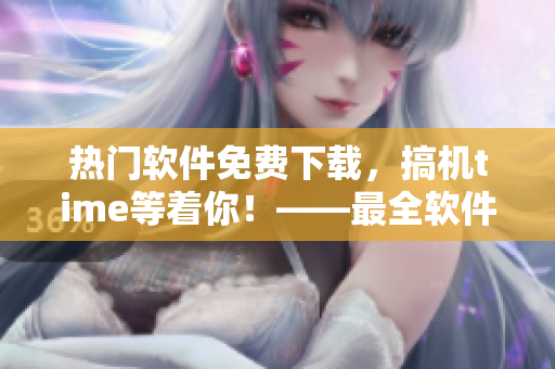 热门软件免费下载，搞机time等着你！——最全软件集合，覆盖嘉兴！