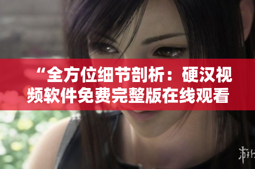 “全方位细节剖析：硬汉视频软件免费完整版在线观看”