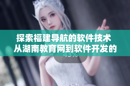 探索福建导航的软件技术 从湖南教育网到软件开发的专题分析