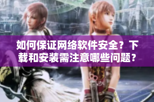 如何保证网络软件安全？下载和安装需注意哪些问题？