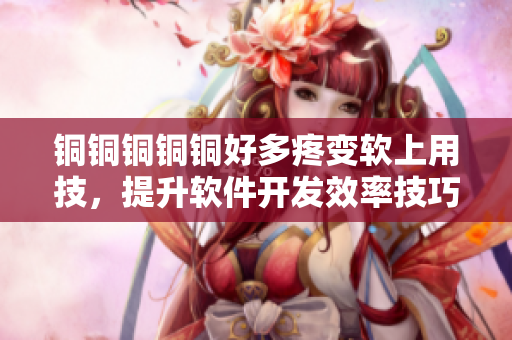 铜铜铜铜铜好多疼变软上用技，提升软件开发效率技巧分享