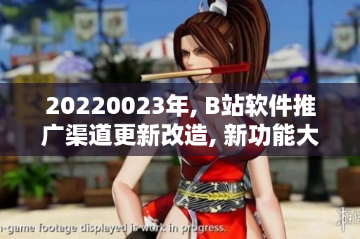 20220023年, B站软件推广渠道更新改造, 新功能大揭秘!