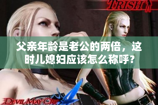 父亲年龄是老公的两倍，这时儿媳妇应该怎么称呼？