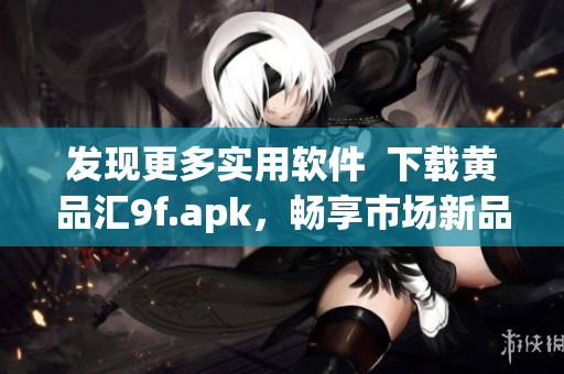 发现更多实用软件  下载黄品汇9f.apk，畅享市场新品