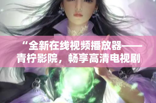 “全新在线视频播放器——青柠影院，畅享高清电视剧资源”