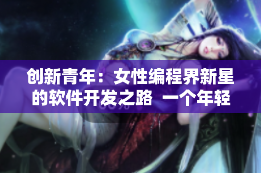 创新青年：女性编程界新星的软件开发之路  一个年轻女生的软件开发故事