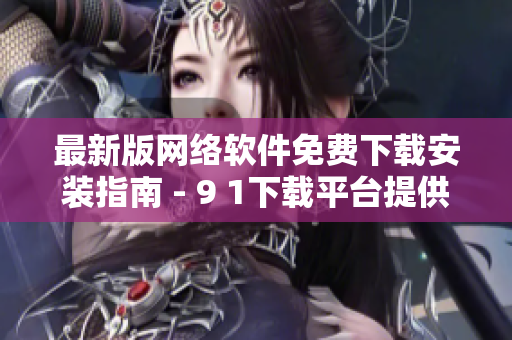 最新版网络软件免费下载安装指南 - 9 1下载平台提供