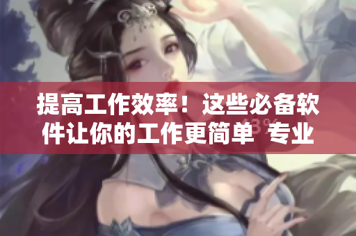 提高工作效率！这些必备软件让你的工作更简单  专业网络软件编辑分享