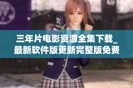 三年片电影资源全集下载_最新软件版更新完整版免费观看