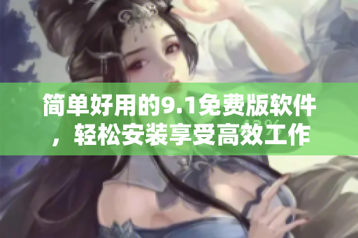 简单好用的9.1免费版软件，轻松安装享受高效工作