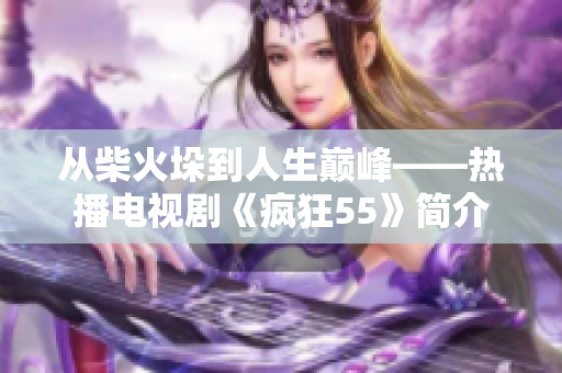 从柴火垛到人生巅峰——热播电视剧《疯狂55》简介