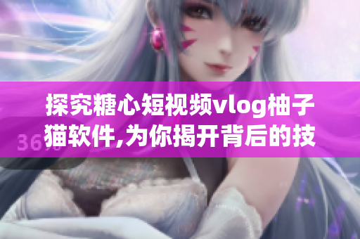 探究糖心短视频vlog柚子猫软件,为你揭开背后的技术奥秘