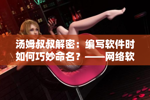 汤姆叔叔解密：编写软件时如何巧妙命名？——网络软件编辑技巧分享