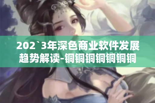 202`3年深色商业软件发展趋势解读-铜铜铜铜铜铜铜好`