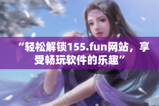 “轻松解锁155.fun网站，享受畅玩软件的乐趣”