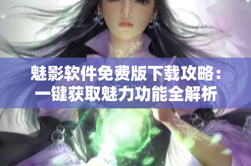 魅影软件免费版下载攻略：一键获取魅力功能全解析