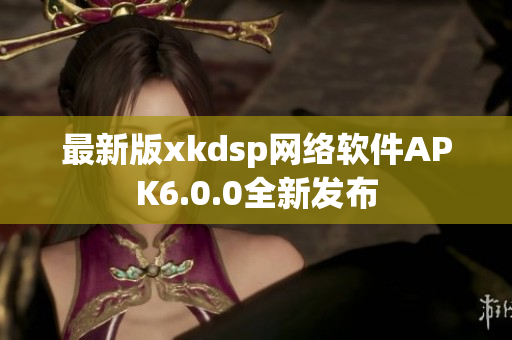 最新版xkdsp网络软件APK6.0.0全新发布