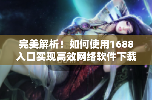 完美解析！如何使用1688入口实现高效网络软件下载？