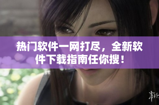热门软件一网打尽，全新软件下载指南任你搜！