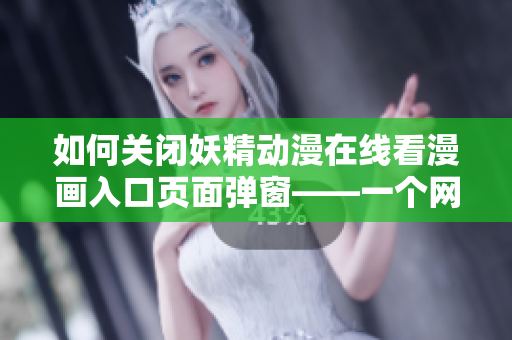 如何关闭妖精动漫在线看漫画入口页面弹窗——一个网络软件编辑的解决方案