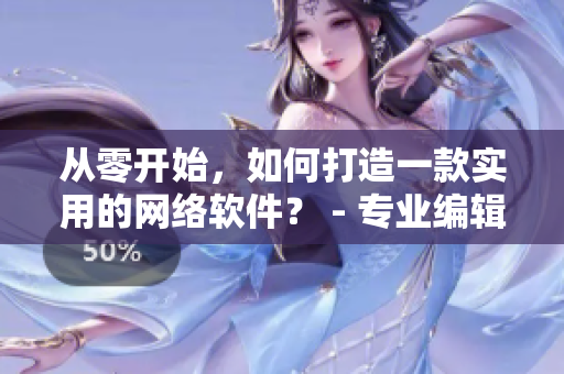 从零开始，如何打造一款实用的网络软件？ - 专业编辑分享技巧