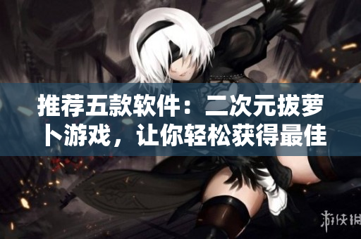 推荐五款软件：二次元拔萝卜游戏，让你轻松获得最佳游戏体验