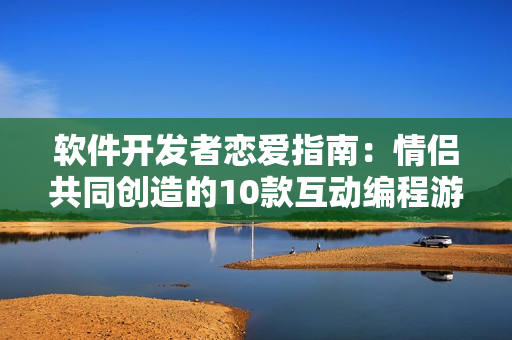 软件开发者恋爱指南：情侣共同创造的10款互动编程游戏