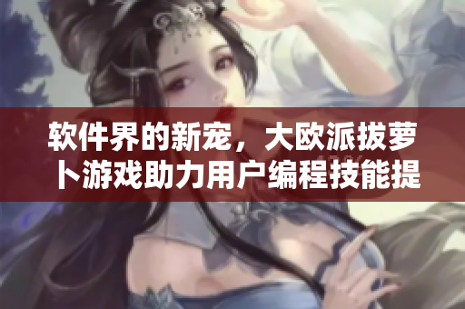 软件界的新宠，大欧派拔萝卜游戏助力用户编程技能提升