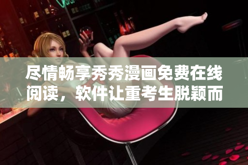 尽情畅享秀秀漫画免费在线阅读，软件让重考生脱颖而出
